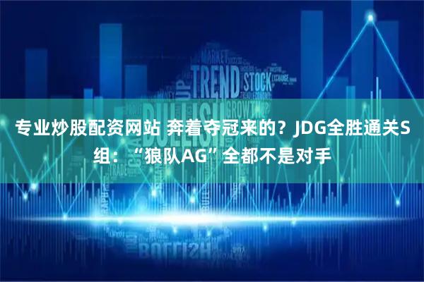 专业炒股配资网站 奔着夺冠来的?JDG全胜通关S组:“狼队AG”全都不是对手