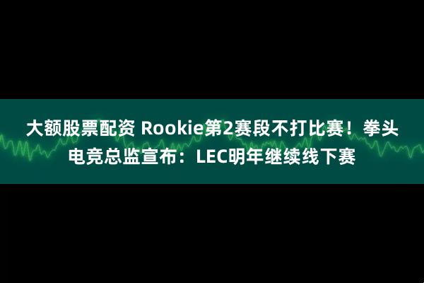 大额股票配资 Rookie第2赛段不打比赛!拳头电竞总监宣布:LEC明年继续线下赛