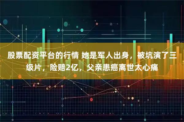 股票配资平台的行情 她是军人出身,被坑演了三级片,险赔2亿,父亲患癌离世太心痛