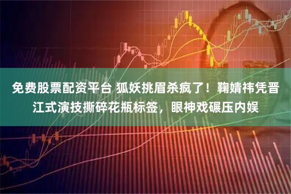 免费股票配资平台 狐妖挑眉杀疯了!鞠婧祎凭晋江式演技撕碎花瓶标签,眼神戏碾压内娱