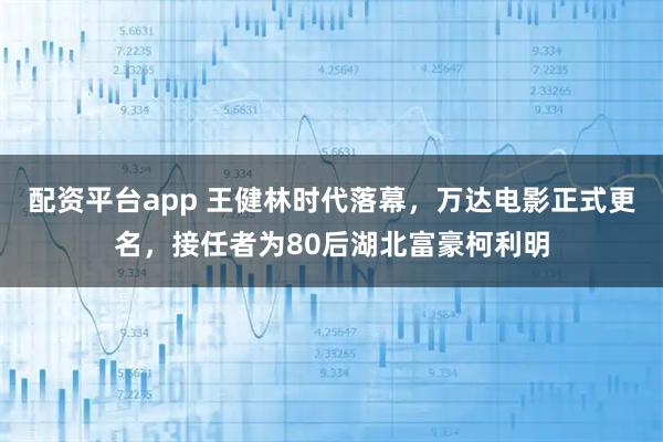 配资平台app 王健林时代落幕，万达电影正式更名，接任者为80后湖北富豪柯利明