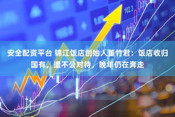 安全配资平台 锦江饭店创始人董竹君：饭店收归国有，遭不公对待，晚年仍在奔走