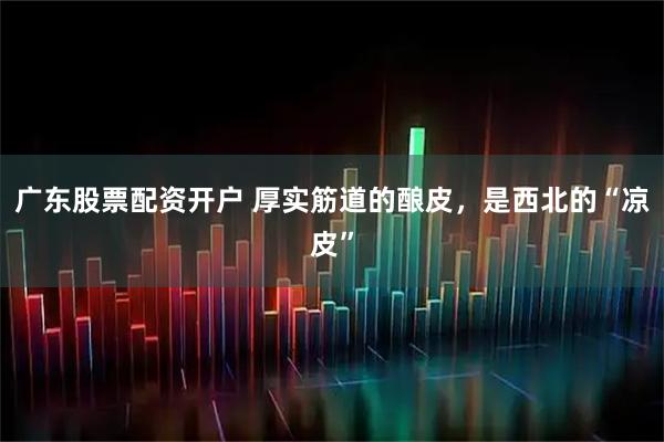 广东股票配资开户 厚实筋道的酿皮，是西北的“凉皮”