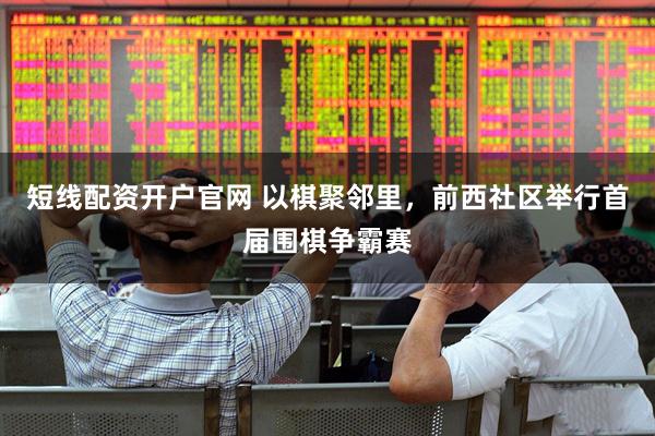 短线配资开户官网 以棋聚邻里，前西社区举行首届围棋争霸赛
