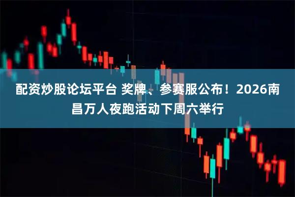 配资炒股论坛平台 奖牌、参赛服公布!2026南昌万人夜跑活动下周六举行