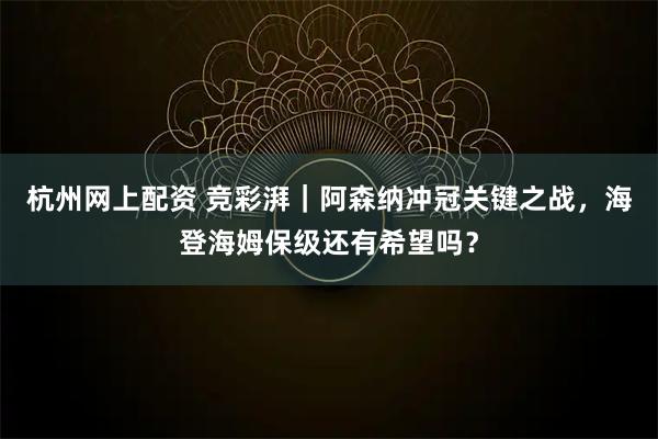 杭州网上配资 竞彩湃｜阿森纳冲冠关键之战，海登海姆保级还有希望吗？