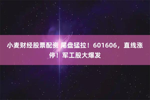小麦财经股票配资 尾盘猛拉！601606，直线涨停！军工股大爆发