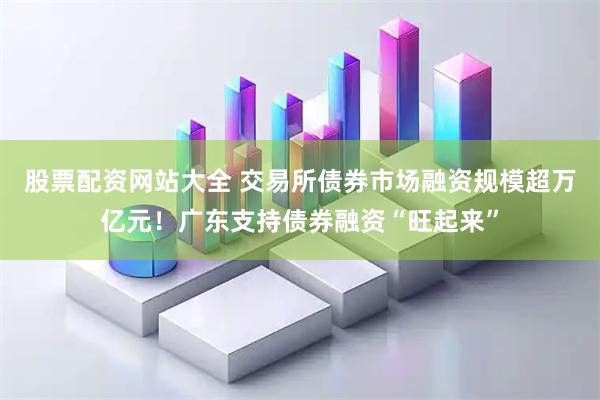 股票配资网站大全 交易所债券市场融资规模超万亿元!广东支持债券融资“旺起来”