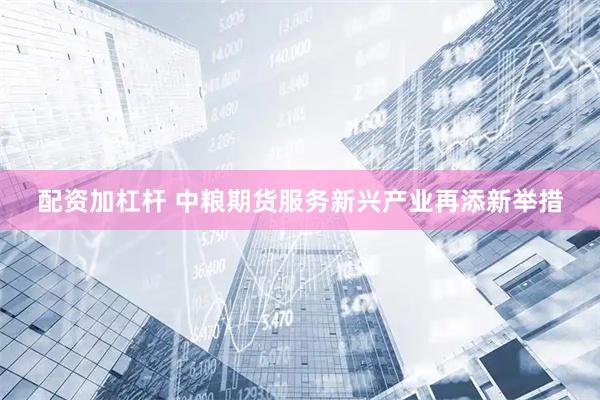 配资加杠杆 中粮期货服务新兴产业再添新举措
